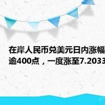 在岸人民币兑美元日内涨幅扩大至逾400点，一度涨至7.2033