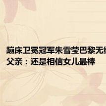 蹦床卫冕冠军朱雪莹巴黎无缘奖牌,父亲:还是相信女儿最棒