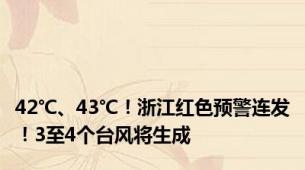 42℃、43℃！浙江红色预警连发！3至4个台风将生成