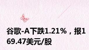 谷歌-A下跌1.21%，报169.47美元/股