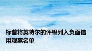 标普将英特尔的评级列入负面信用观察名单