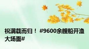 祝满载而归！ #9600余艘船开渔大场面#