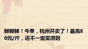 鲜鲜鲜！今早，杭州开卖了！最高80元/斤，还不一定买得到
