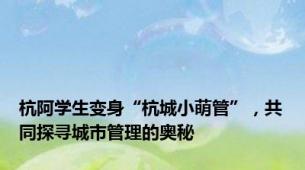 杭阿学生变身“杭城小萌管”，共同探寻城市管理的奥秘