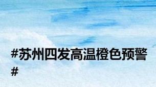 #苏州四发高温橙色预警#