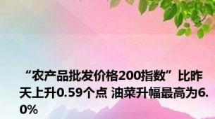 “农产品批发价格200指数”比昨天上升0.59个点 油菜升幅最高为6.0%