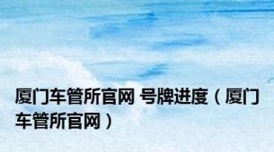 厦门车管所官网 号牌进度（厦门车管所官网）