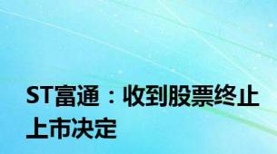 ST富通：收到股票终止上市决定