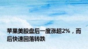 苹果美股盘后一度涨超2%，而后快速回落转跌