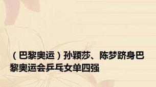 （巴黎奥运）孙颖莎、陈梦跻身巴黎奥运会乒乓女单四强