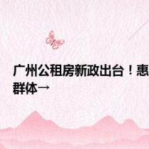 广州公租房新政出台！惠及更多群体→
