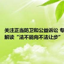 关注正当防卫和公益诉讼 专家权威解读“法不能向不法让步”