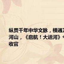 纵贯千年中华文脉，横通万里水韵河山，《启航！大运河》今晚温暖收官