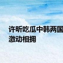 许昕吃瓜中韩两国教练激动相拥