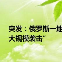 突发：俄罗斯一地遭“大规模袭击”