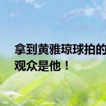 拿到黄雅琼球拍的幸运观众是他！