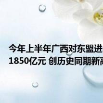 今年上半年广西对东盟进出口超1850亿元 创历史同期新高