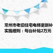 常州市老旧住宅电梯更新补贴政策实施细则：每台补贴2万元