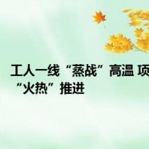 工人一线“蒸战”高温 项目建设“火热”推进