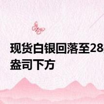 现货白银回落至28美元/盎司下方