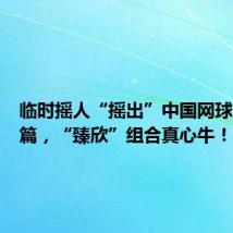 临时摇人“摇出”中国网球历史新篇，“臻欣”组合真心牛！