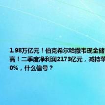 1.98万亿元!伯克希尔哈撒韦现金储备创历史新高!二季度净利润2173亿元,减持苹果股份近50%,什么信号?