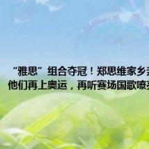 “雅思”组合夺冠！郑思维家乡亲友：盼他们再上奥运，再听赛场国歌嘹亮