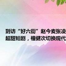 到访“好六街”赵今麦张凌赫演绎超甜短剧，檀健次切换现代版相柳