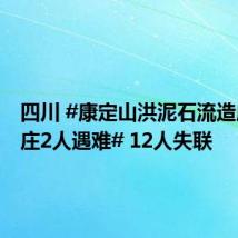 四川 #康定山洪泥石流造成一村庄2人遇难# 12人失联