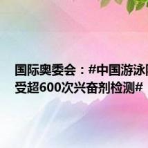 国际奥委会:#中国游泳队已接受超600次兴奋剂检测#