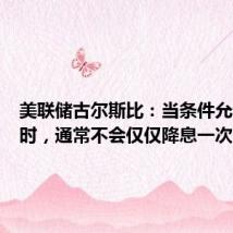 美联储古尔斯比：当条件允许降息时，通常不会仅仅降息一次