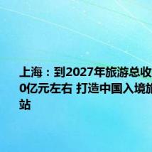 上海：到2027年旅游总收入达5500亿元左右 打造中国入境旅游第一站