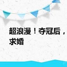 超浪漫！夺冠后，她被求婚