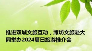 推进双城文旅互动，潍坊文旅赴大同举办2024夏日旅游推介会