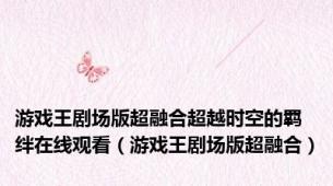 游戏王剧场版超融合超越时空的羁绊在线观看（游戏王剧场版超融合）