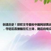 创造历史！郑钦文夺首枚中国网球奥运女单金牌，夺冠后直接躺在红土场，随后向观众飞吻庆祝