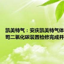 凯美特气:安庆凯美特气体有限公司二氧化碳装置检修完成并复产