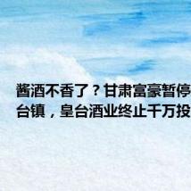 酱酒不香了?甘肃富豪暂停进军茅台镇,皇台酒业终止千万投资计划