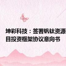 坤彩科技：签署钒钛资源基地项目投资框架协议意向书