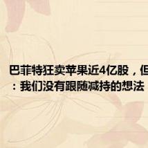 巴菲特狂卖苹果近4亿股,但斌回应:我们没有跟随减持的想法