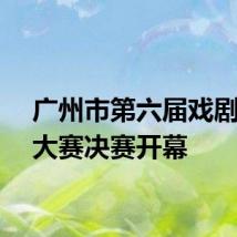 广州市第六届戏剧曲艺大赛决赛开幕