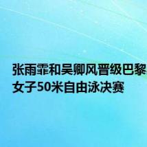 张雨霏和吴卿风晋级巴黎奥运会女子50米自由泳决赛