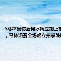 #马林受伤后何冰娇立刻上前关心#,马林退赛全场起立拍掌鼓励