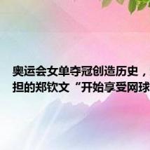 奥运会女单夺冠创造历史，卸下重担的郑钦文“开始享受网球”