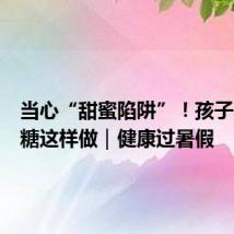 当心“甜蜜陷阱”！孩子暑期减糖这样做｜健康过暑假