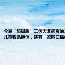 今夏“超级版”三伏天冬病夏治正当时：儿童敷贴翻倍，还有一家四口集体报到…
