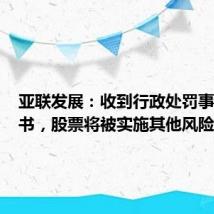 亚联发展：收到行政处罚事先告知书，股票将被实施其他风险警示