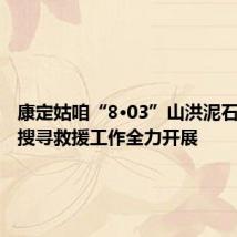 康定姑咱“8·03”山洪泥石流灾害搜寻救援工作全力开展