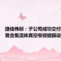 捷佳伟创:子公司成功交付一步法复合集流体真空卷绕镀膜设备