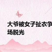 大爷被女子扯衣争执当场脱光